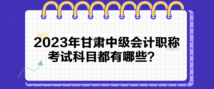 2023年甘肅中級會計職稱考試科目都有哪些？