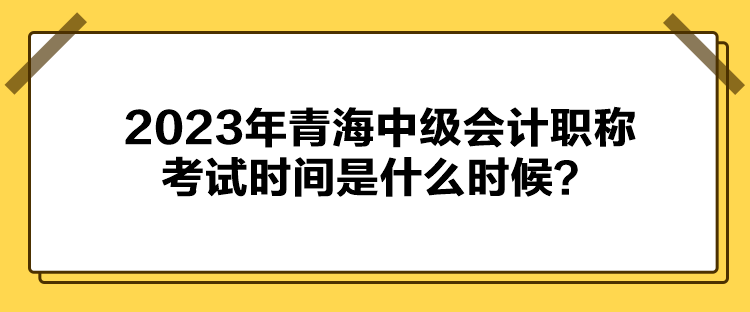 2023年青海中級會計職稱考試時間是什么時候？