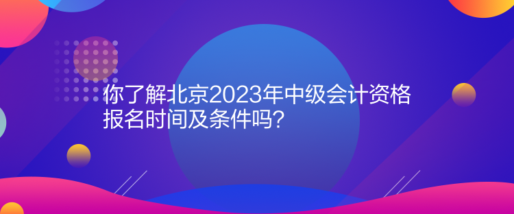 你了解北京2023年中級(jí)會(huì)計(jì)資格報(bào)名時(shí)間及條件嗎？