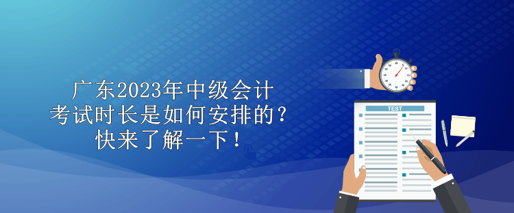 廣東2023年中級(jí)會(huì)計(jì)考試時(shí)長是如何安排的？快來了解一下！