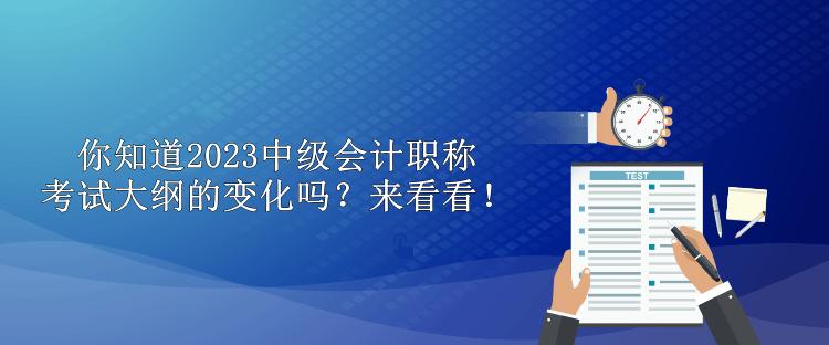 你知道2023中級(jí)會(huì)計(jì)職稱考試大綱的變化嗎？來(lái)看看！