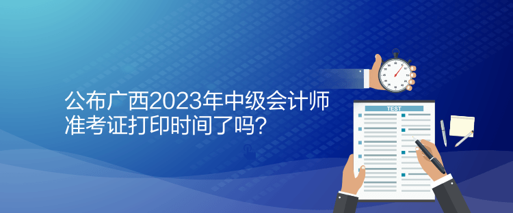 公布廣西2023年中級會計師準考證打印時間了嗎？