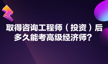 取得咨詢工程師（投資）后多久能考高級經(jīng)濟師？