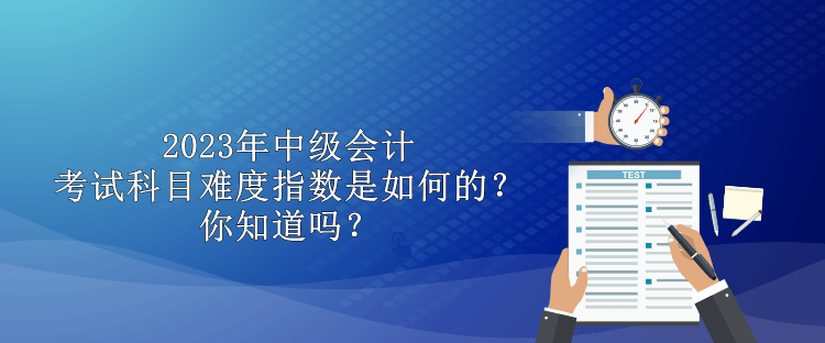 2023年中級(jí)會(huì)計(jì)考試科目難度指數(shù)是如何的？你知道嗎？