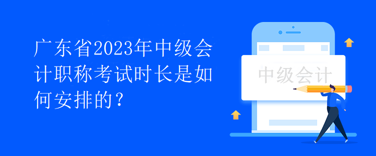 廣東省2023年中級(jí)會(huì)計(jì)職稱考試時(shí)長(zhǎng)是如何安排的？