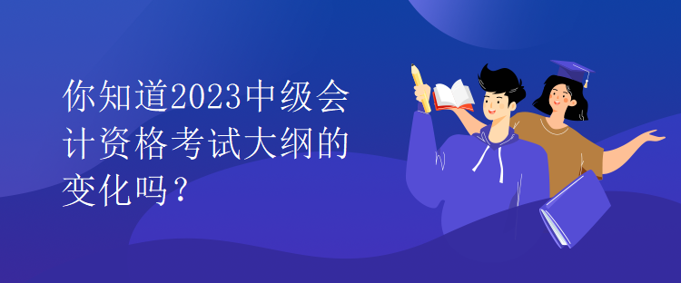 你知道2023中級會計資格考試大綱的變化嗎？