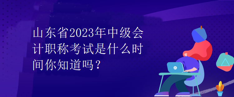 山東省2023年中級(jí)會(huì)計(jì)職稱考試是什么時(shí)間你知道嗎？