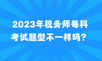 稅務(wù)師每科考試題型不一樣嗎？