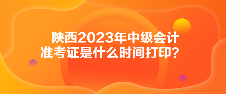 陜西2023年中級(jí)會(huì)計(jì)準(zhǔn)考證是什么時(shí)間打??？