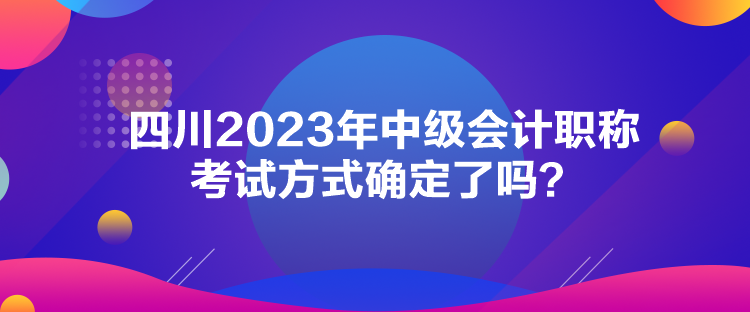 四川2023年中級會計職稱考試方式確定了嗎？