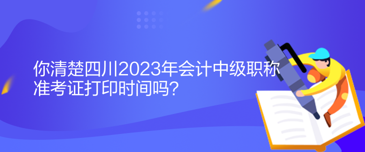 你清楚四川2023年會計中級職稱準考證打印時間嗎？