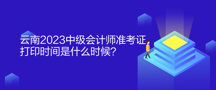 云南2023中級會計(jì)師準(zhǔn)考證打印時(shí)間是什么時(shí)候？