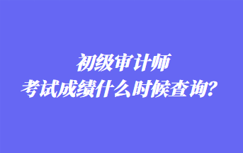 初級(jí)審計(jì)師考試成績(jī)什么時(shí)候查詢？