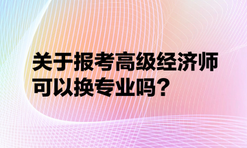 關(guān)于報考高級經(jīng)濟師可以換專業(yè)嗎？