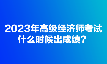 2023年高級經(jīng)濟師考試什么時候出成績？