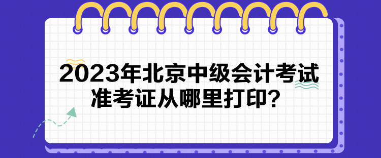 2023年北京中級(jí)會(huì)計(jì)考試準(zhǔn)考證從哪里打印？