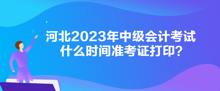 河北2023年中級(jí)會(huì)計(jì)考試什么時(shí)間準(zhǔn)考證打印？