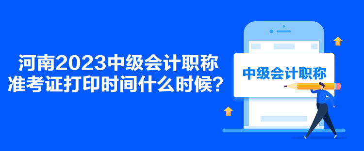 河南2023中級會計(jì)職稱準(zhǔn)考證打印時間什么時候？