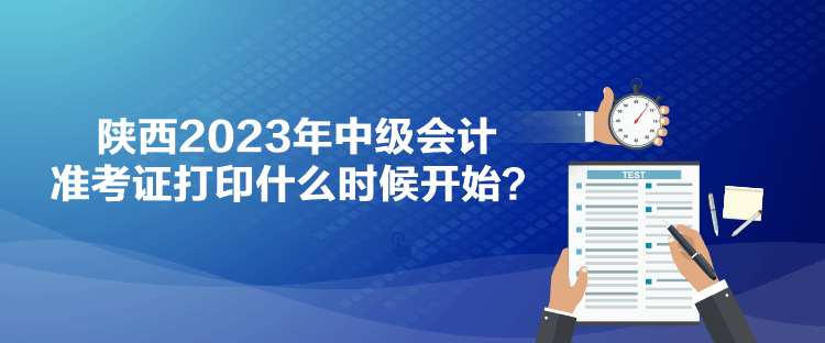 陜西2023年中級會計準(zhǔn)考證打印什么時候開始？