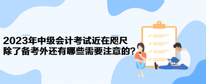 2023年中級(jí)會(huì)計(jì)考試近在咫尺 除了備考外還有哪些需要注意的？