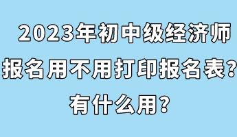 2023年初中級經(jīng)濟師報名用不用打印報名表？有什么用？