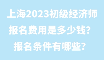 上海2023初級(jí)經(jīng)濟(jì)師報(bào)名費(fèi)用是多少錢？報(bào)名條件有哪些？