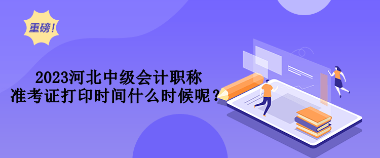 2023河北中級會計職稱準考證打印時間什么時候呢？