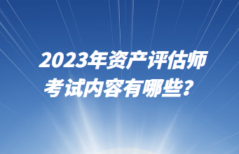 2023年資產(chǎn)評(píng)估師考試內(nèi)容有哪些？