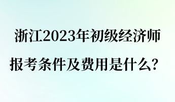 浙江2023年初級經(jīng)濟(jì)師報(bào)考條件及費(fèi)用是什么？