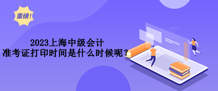 2023上海中級會計準考證打印時間是什么時候呢？