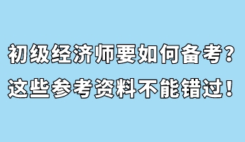 初級經(jīng)濟(jì)師要如何備考？這些參考資料不能錯過！