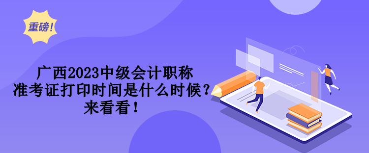 廣西2023中級會計職稱準考證打印時間是什么時候？來看看！