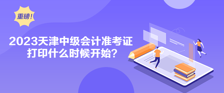 2023天津中級會計準(zhǔn)考證打印什么時候開始？