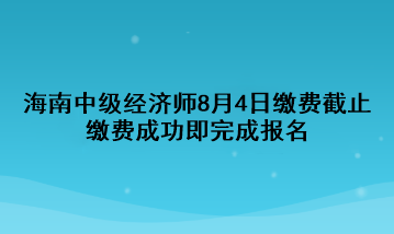 2023年海南中級經(jīng)濟(jì)師8月4日繳費(fèi)截止 繳費(fèi)成功即完成報(bào)名