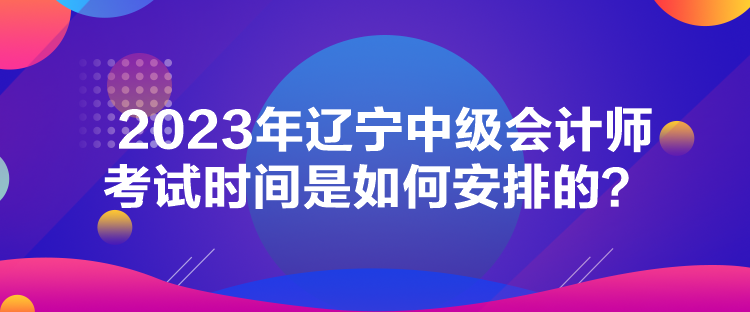 2023年遼寧中級會計師考試時間是如何安排的？