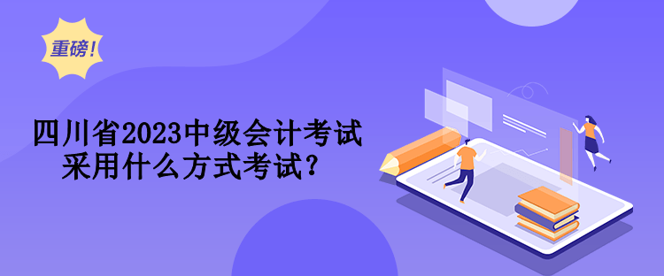 四川省2023中級(jí)會(huì)計(jì)考試采用什么方式考試？