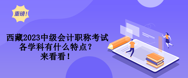 西藏2023中級(jí)會(huì)計(jì)職稱考試各學(xué)科有什么特點(diǎn)？來看看！