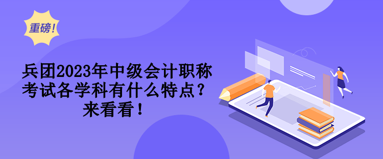 兵團2023年中級會計職稱考試各學(xué)科有什么特點？來看看！