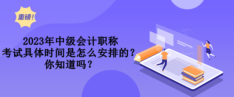 2023年中級會計職稱考試具體時間是怎么安排的？你知道嗎？