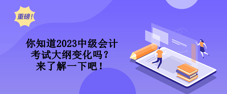 你知道2023中級會計考試大綱變化嗎？來了解一下吧！