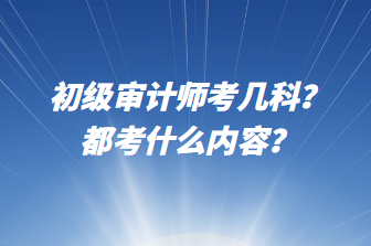 初級審計師考幾科？都考什么內(nèi)容？