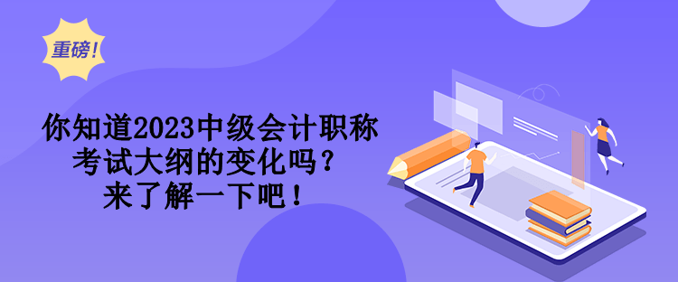 你知道2023中級(jí)會(huì)計(jì)職稱考試大綱的變化嗎？來了解一下吧！