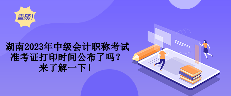 湖南2023年中級(jí)會(huì)計(jì)職稱考試準(zhǔn)考證打印時(shí)間公布了嗎？來了解一下！