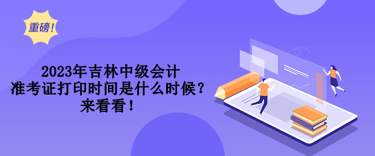 2023年吉林中級(jí)會(huì)計(jì)準(zhǔn)考證打印時(shí)間是什么時(shí)候？來看看！