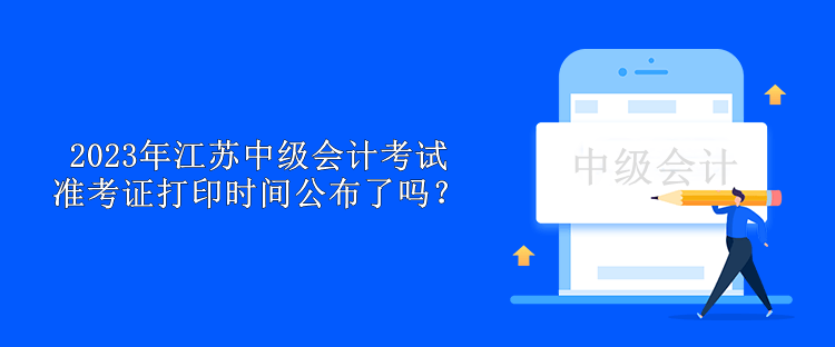 2023年江蘇中級會計考試準考證打印時間公布了嗎？