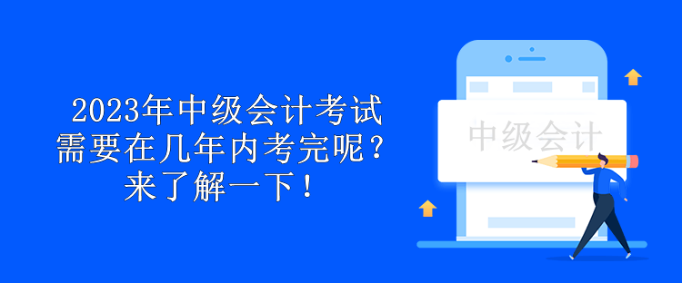 2023年中級(jí)會(huì)計(jì)考試需要在幾年內(nèi)考完呢？來了解一下！