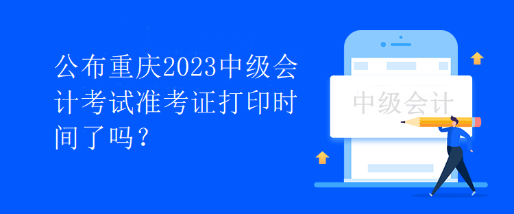 公布重慶2023中級(jí)會(huì)計(jì)考試準(zhǔn)考證打印時(shí)間了嗎？