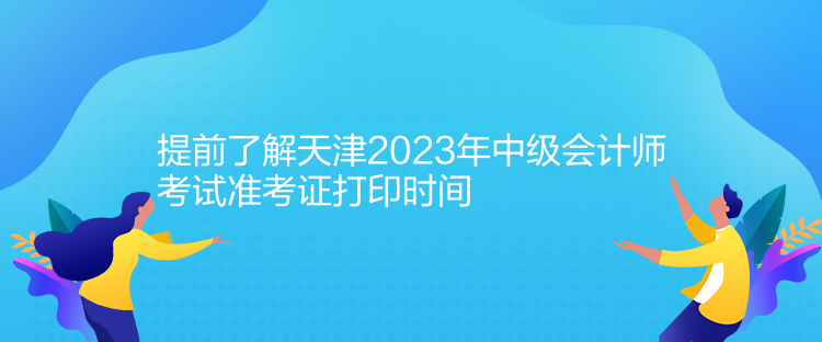 提前了解天津2023年中級會(huì)計(jì)師考試準(zhǔn)考證打印時(shí)間