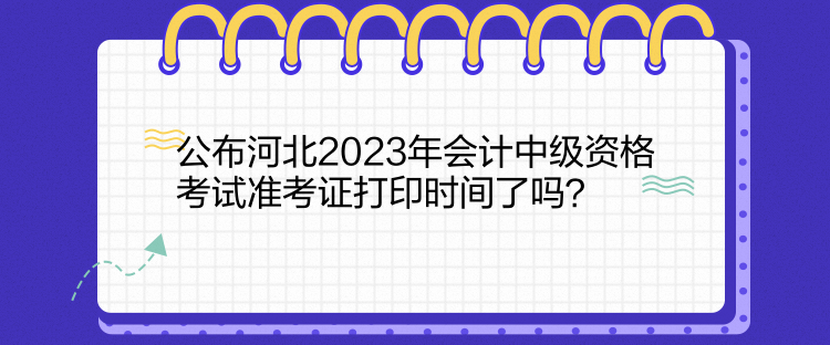 公布河北2023年會(huì)計(jì)中級(jí)資格考試準(zhǔn)考證打印時(shí)間了嗎？  