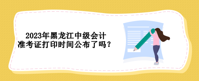 2023年黑龍江中級會計準考證打印時間公布了嗎？